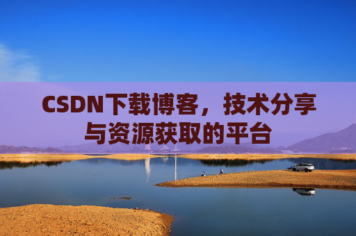 CSDN下载博客，技术分享与资源获取的平台